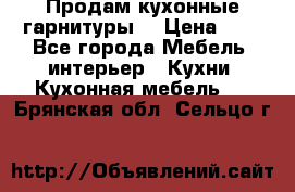 Продам кухонные гарнитуры! › Цена ­ 1 - Все города Мебель, интерьер » Кухни. Кухонная мебель   . Брянская обл.,Сельцо г.